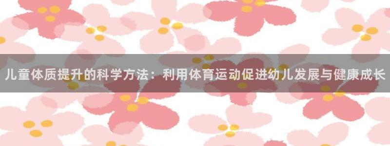 儿童体质提升的科学方法：利用体育运动促进幼儿发展与健康成长
