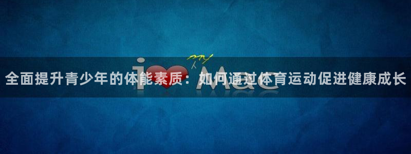 全面提升青少年的体能素质：如何通过体育运动促进健康成长